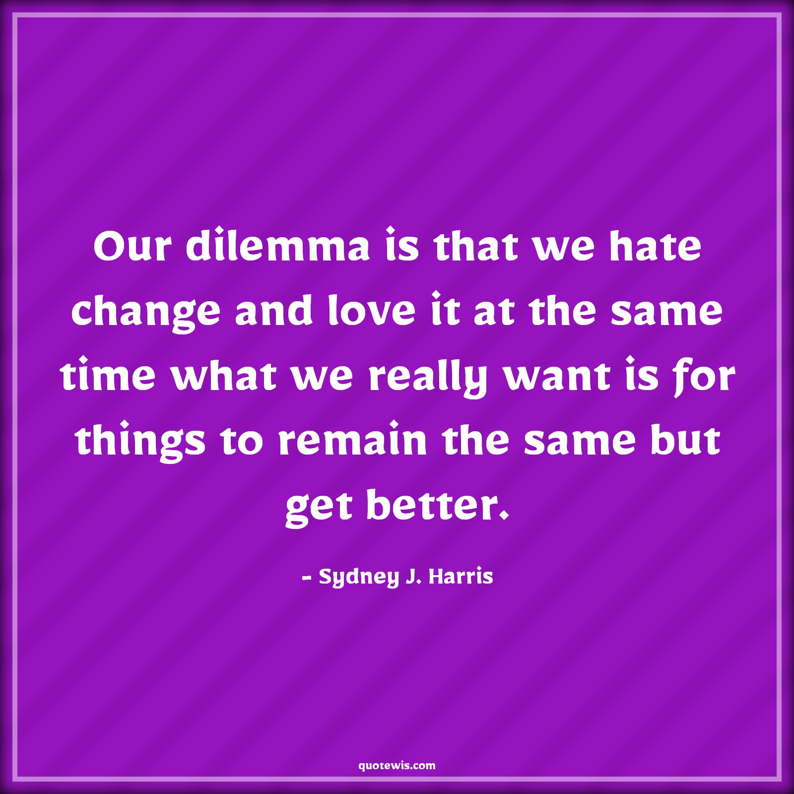 Our dilemma is that we hate change and love it at the same time what we really want is for things to remain the same but get better. - Sydney J. Harris Quotes |  Change Quotes,