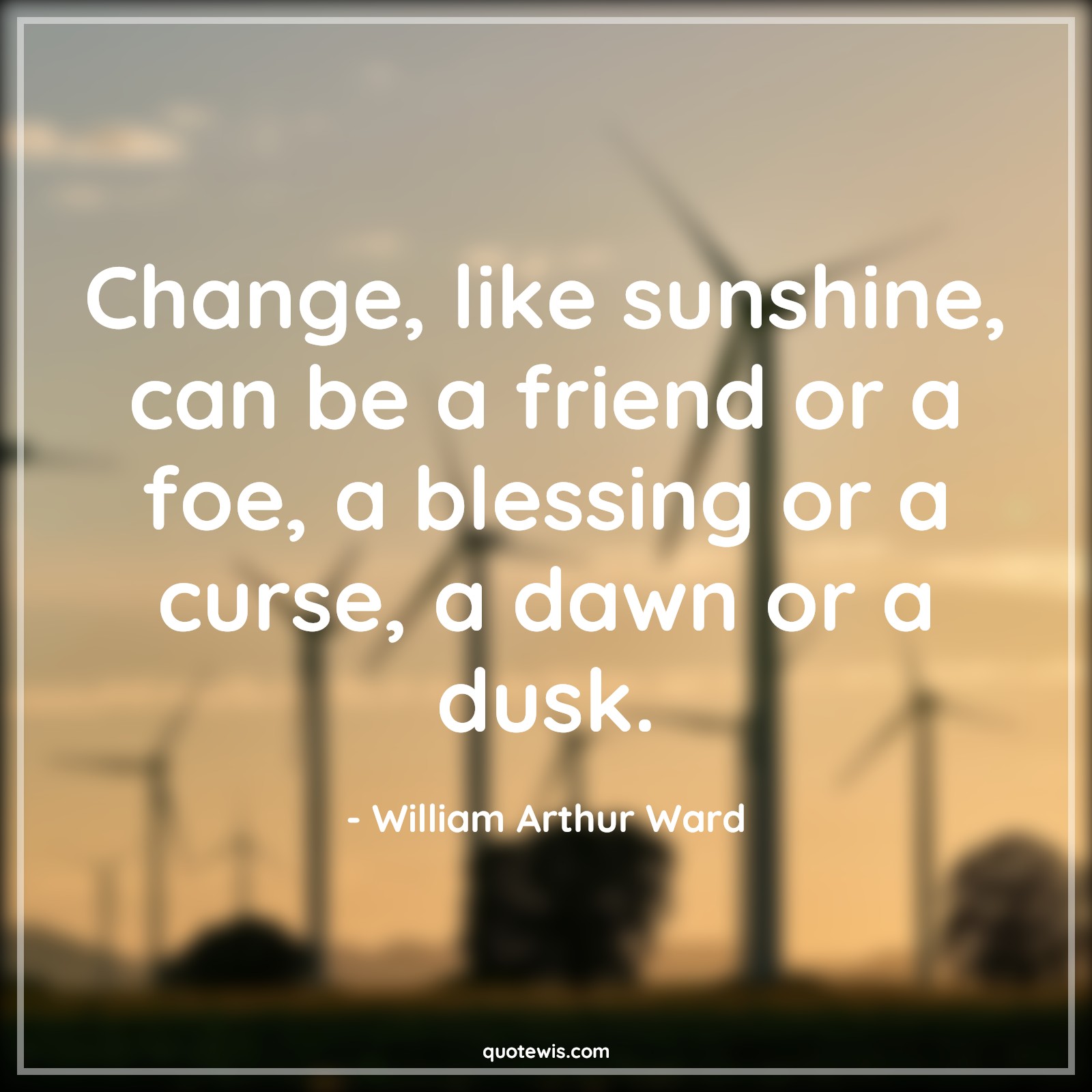 Change, like sunshine, can be a friend or a foe, a blessing or a curse, a dawn or a dusk. - William Arthur Ward Quotes |  Change Quotes,