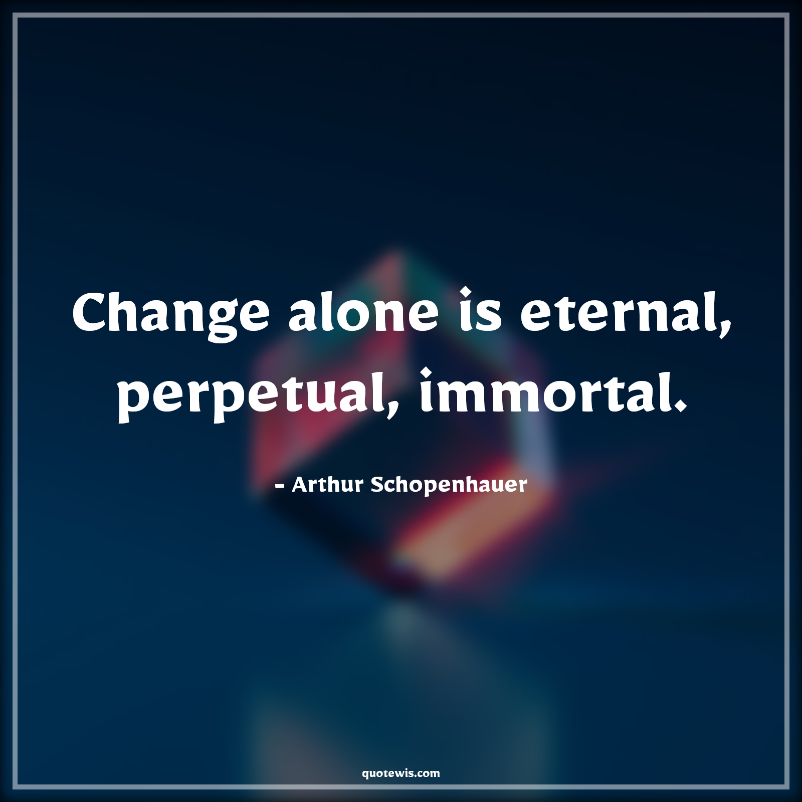 Change alone is eternal, perpetual, immortal. - Arthur Schopenhauer Quotes |  Change Quotes,