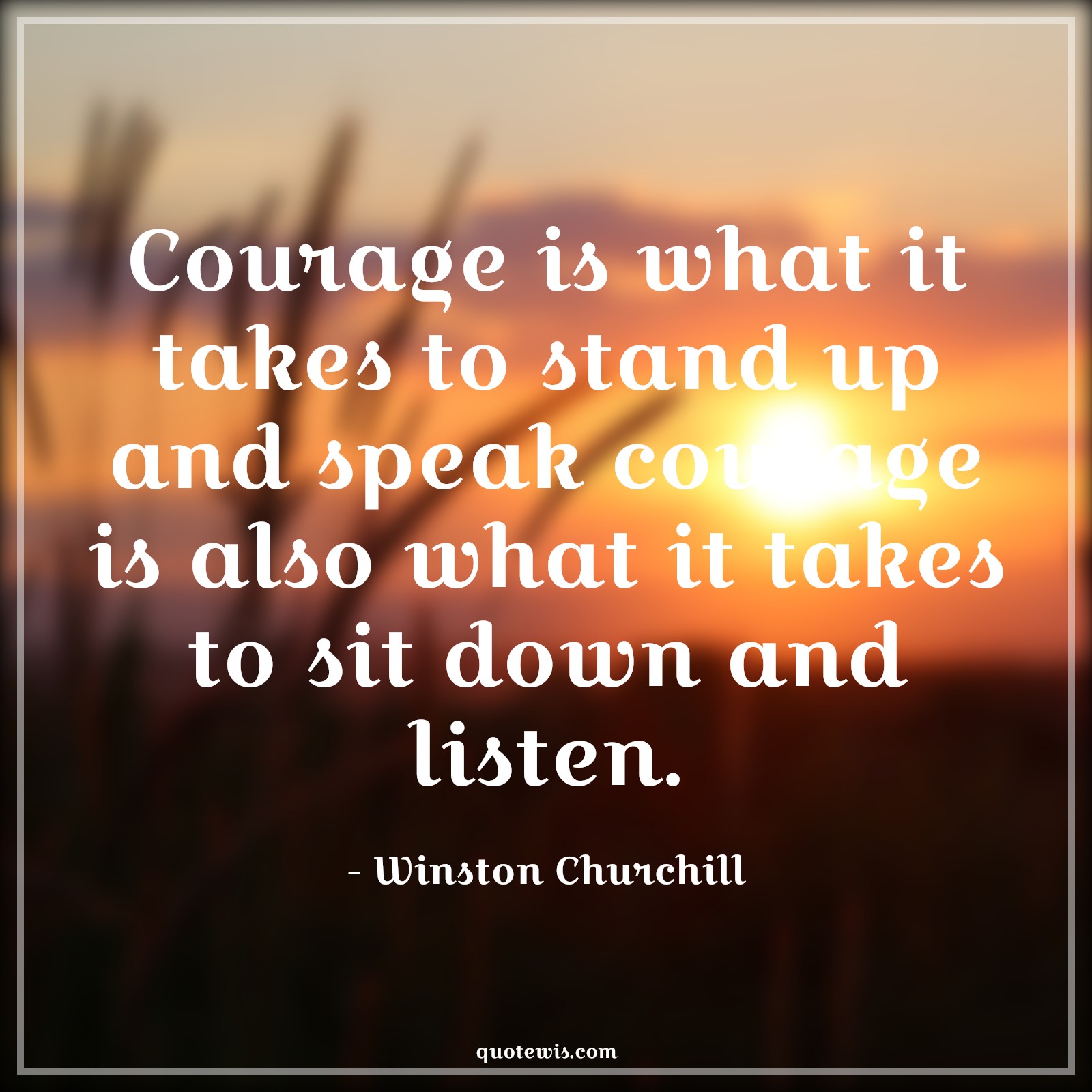 Courage is what it takes to stand up and speak courage is also what it takes to sit down and listen. - Winston Churchill Quotes |  Courage Quotes,