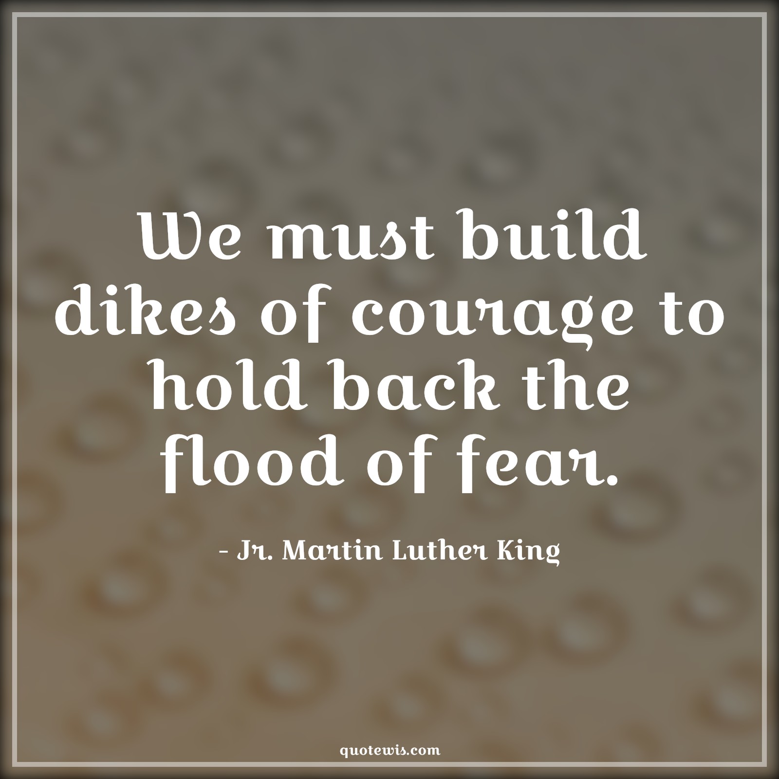 We must build dikes of courage to hold back the flood of fear. - Jr. Martin Luther King Quotes |  Courage Quotes,