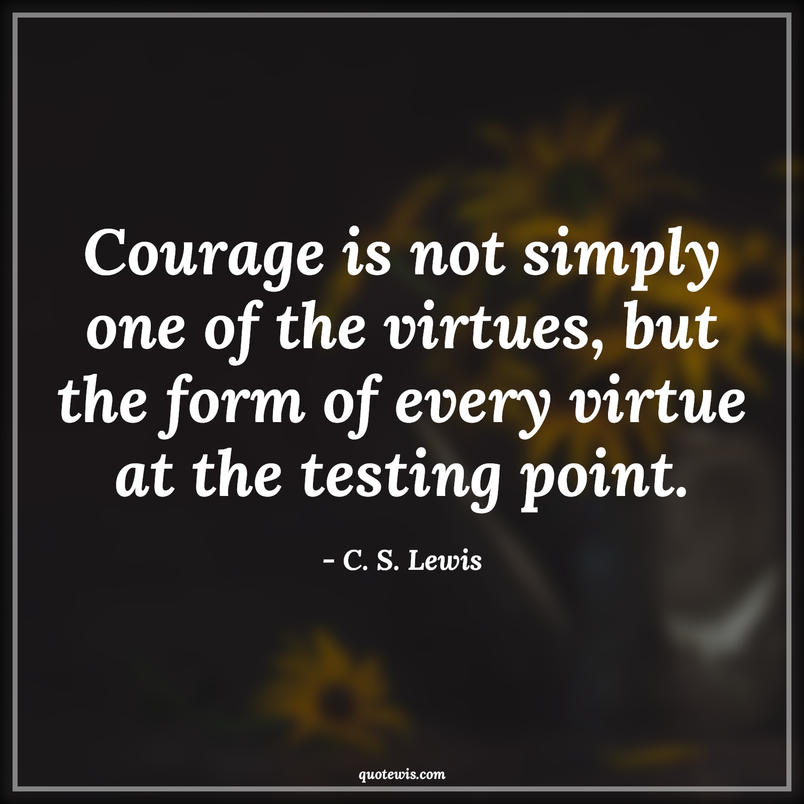 Courage is not simply one of the virtues, but the form of every virtue at the testing point. - C. S. Lewis Quotes |  Courage Quotes,