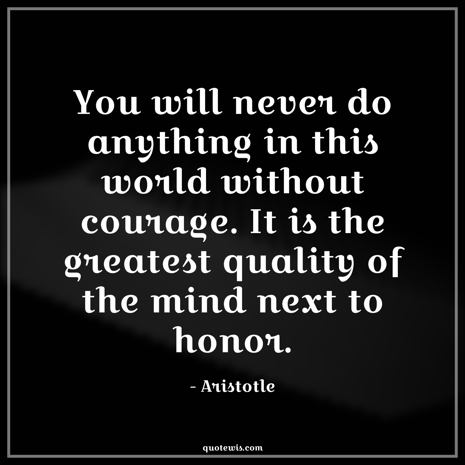 You will never do anything in this world without courage. It is the greatest quality of the mind next to honor. - Aristotle Quotes |  Courage Quotes,