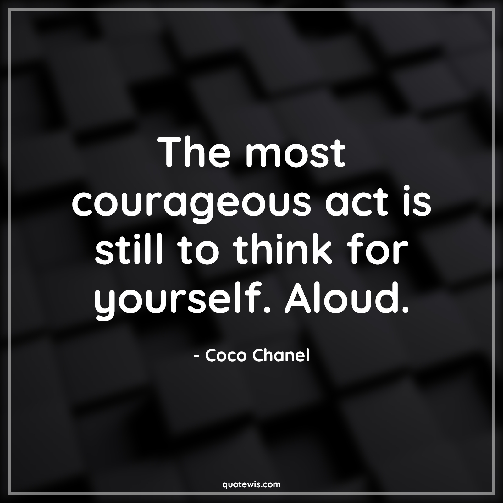 The most courageous act is still to think for yourself. Aloud. - Coco Chanel Quotes |  Courage Quotes,