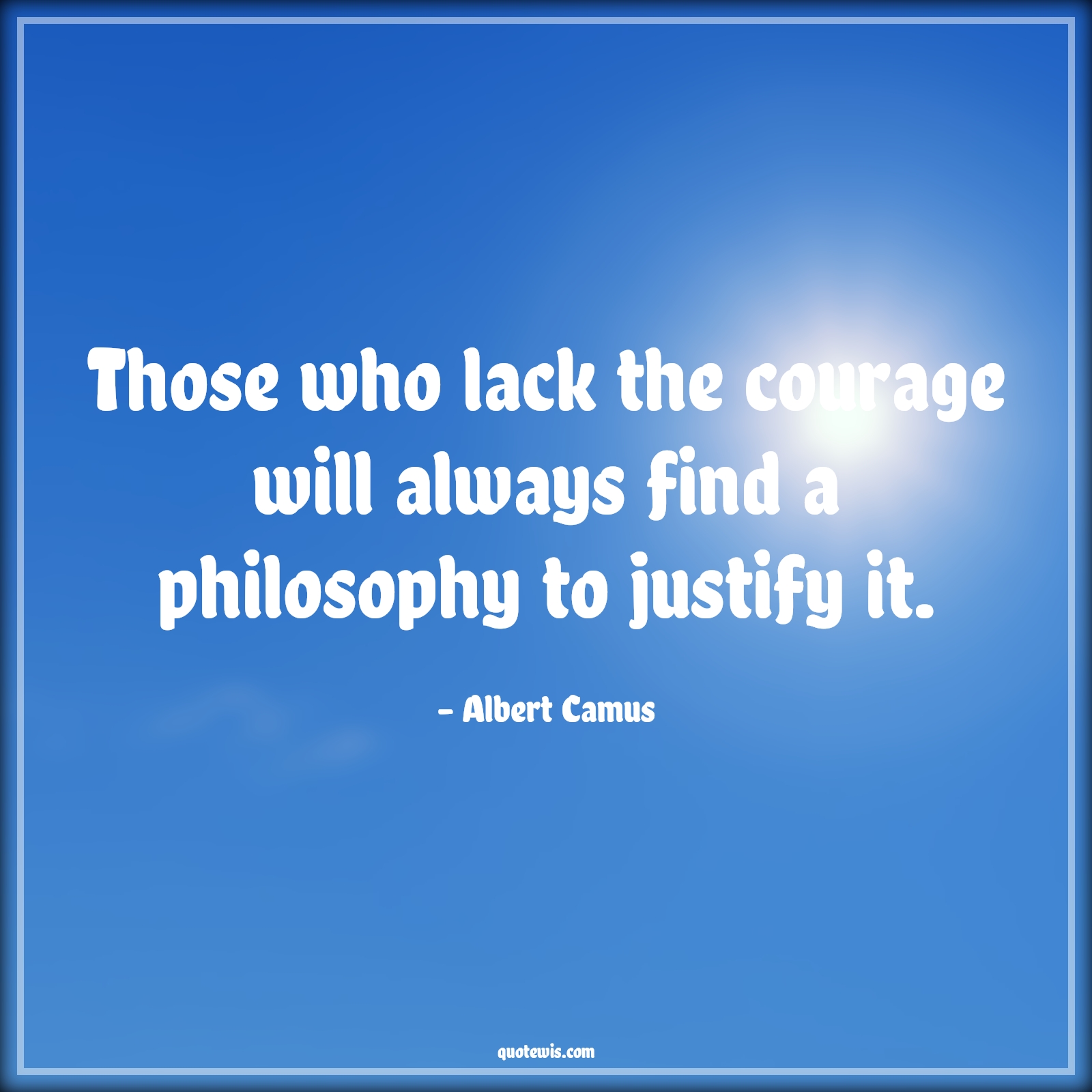 Those who lack the courage will always find a philosophy to justify it. - Albert Camus Quotes |  Courage Quotes,