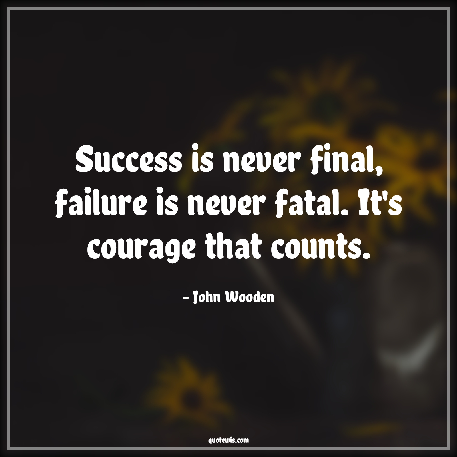 Success is never final, failure is never fatal. It's courage that counts. - John Wooden Quotes |  Courage Quotes,