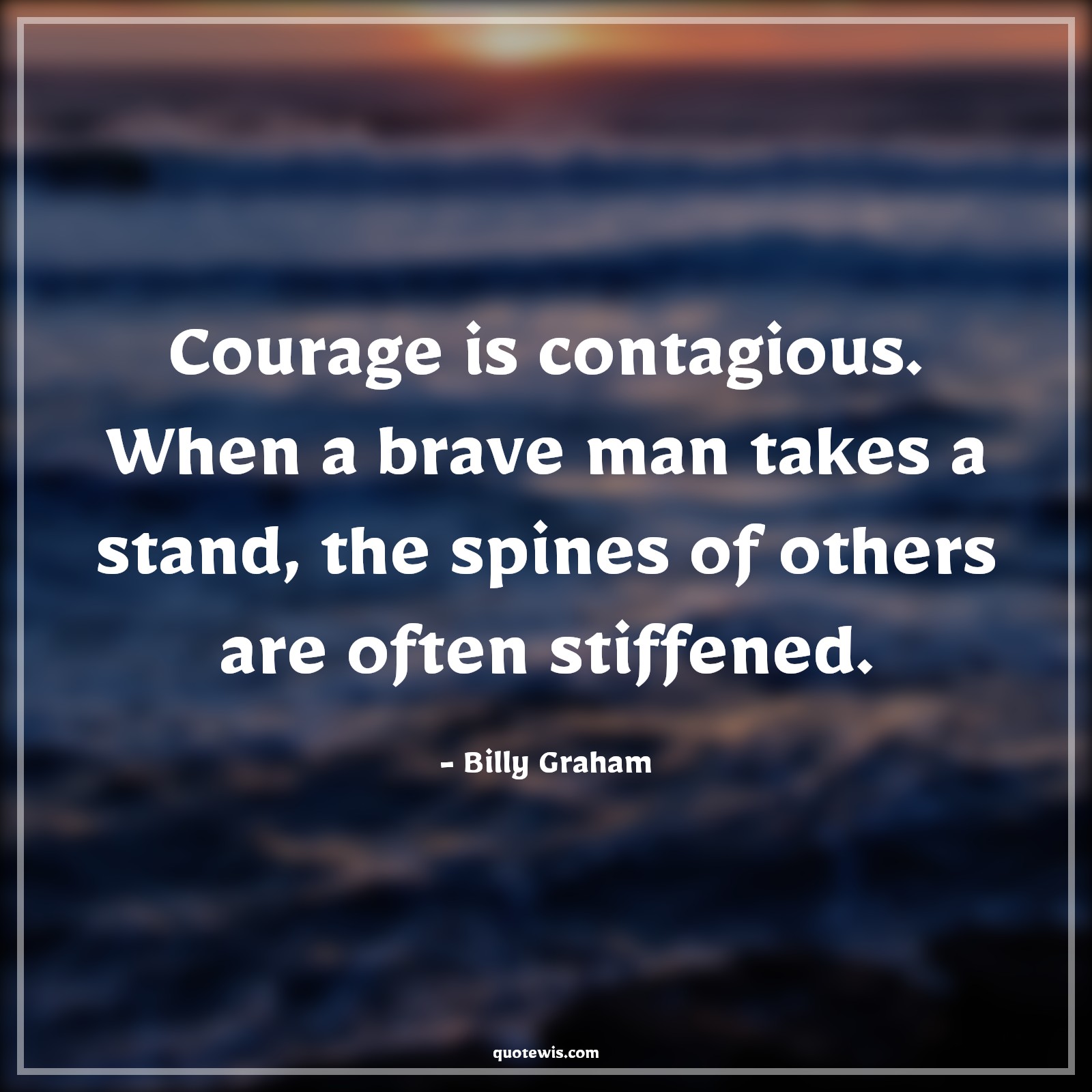 Courage is contagious. When a brave man takes a stand, the spines of others are often stiffened. - Billy Graham Quotes |  Courage Quotes,