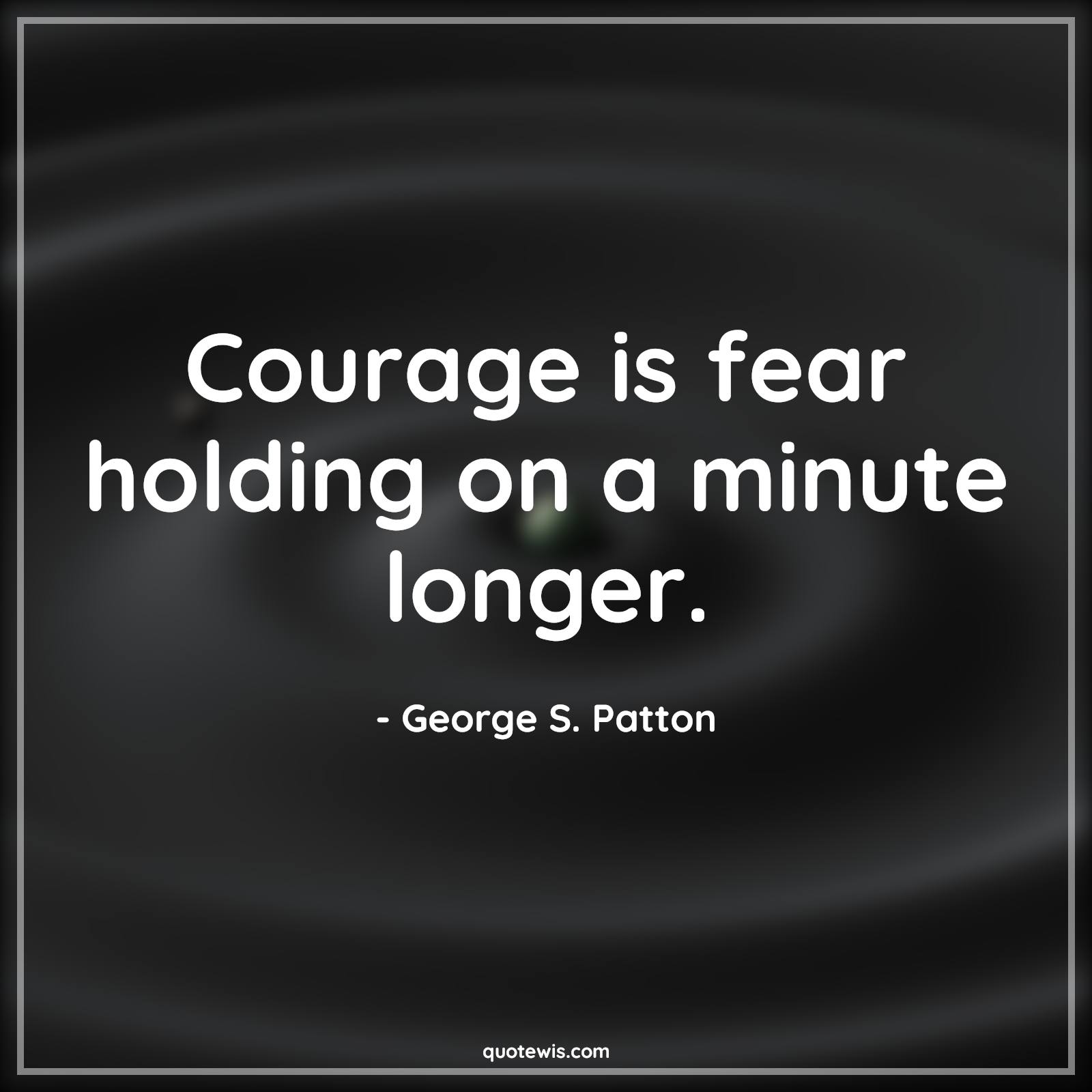 Courage is fear holding on a minute longer. - George S. Patton Quotes |  Courage Quotes,