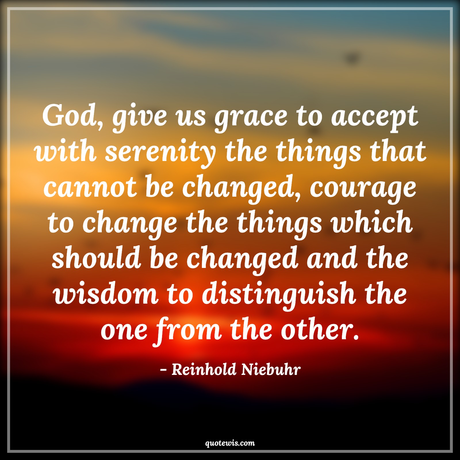 God, give us grace to accept with serenity the things that cannot be changed, courage to change the things which should be changed and the wisdom to distinguish the one from the other. - Reinhold Niebuhr Quotes |  Courage Quotes,