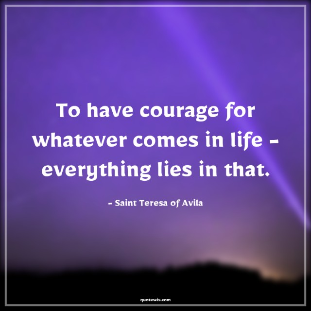 To have courage for whatever comes in life - everything lies in that.