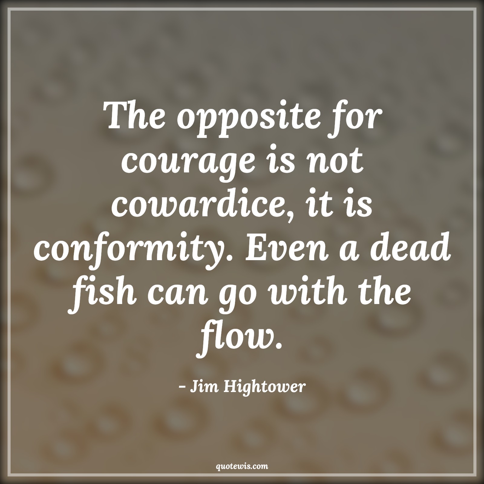 The opposite for courage is not cowardice, it is conformity. Even a dead fish can go with the flow. - Jim Hightower Quotes |  Courage Quotes,