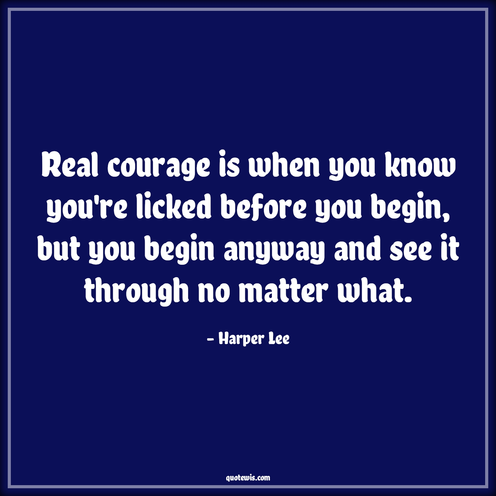 Real courage is when you know you're licked before you begin, but you begin anyway and see it through no matter what. - Harper Lee Quotes |  Courage Quotes,