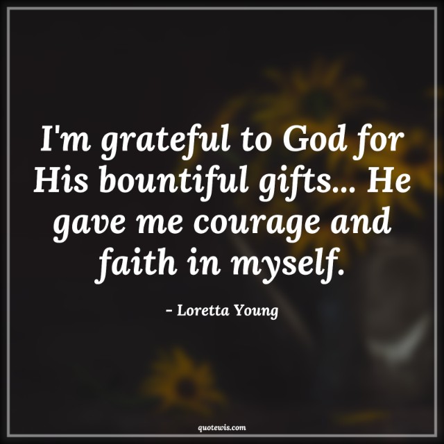 I'm grateful to God for His bountiful gifts... He gave me courage and faith in myself.