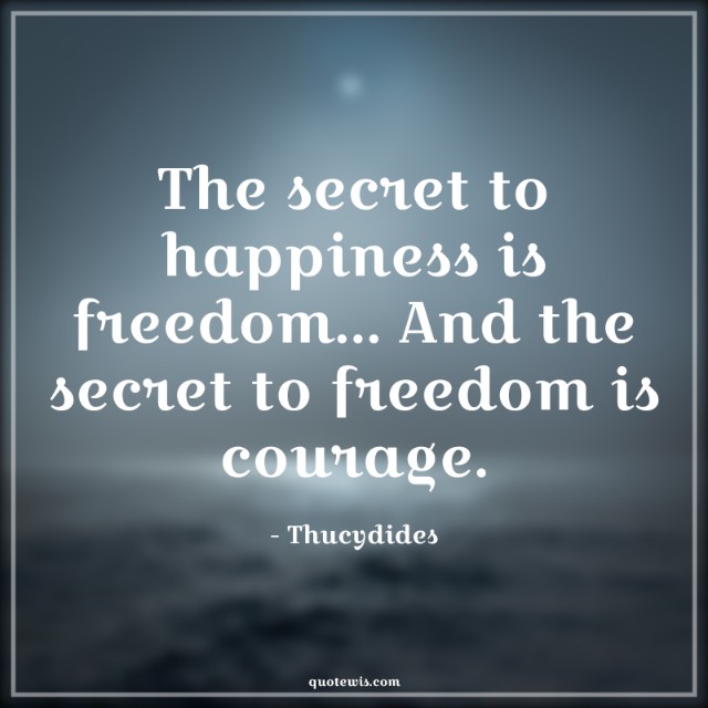 The secret to happiness is freedom... And the secret to freedom is courage.