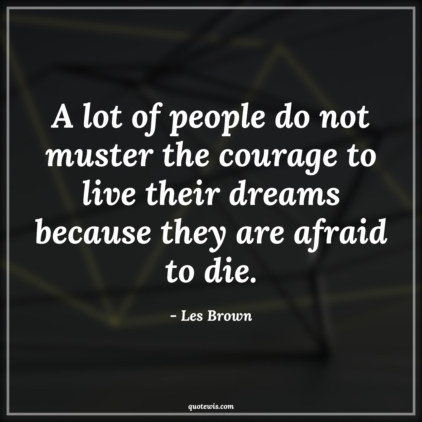 A lot of people do not muster the courage to live their dreams because they are afraid to die. - Les Brown Quotes |  Courage Quotes,
