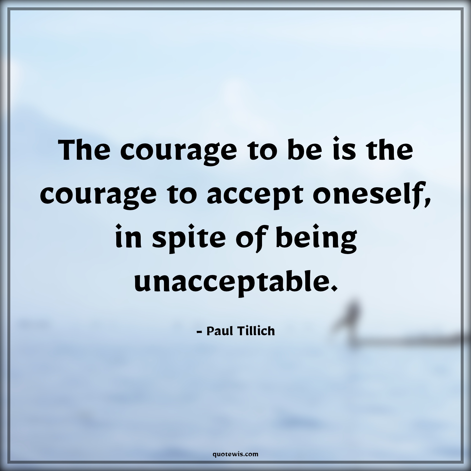 The courage to be is the courage to accept oneself, in spite of being unacceptable. - Paul Tillich Quotes |  Courage Quotes,