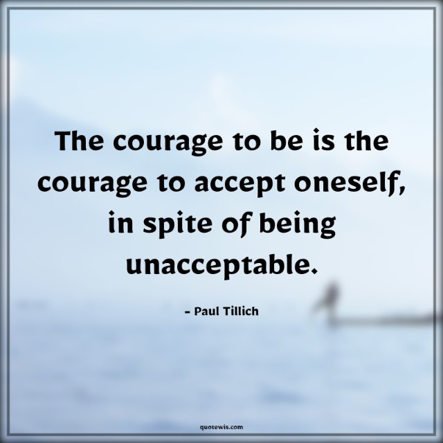 The courage to be is the courage to accept oneself, in spite of being unacceptable.