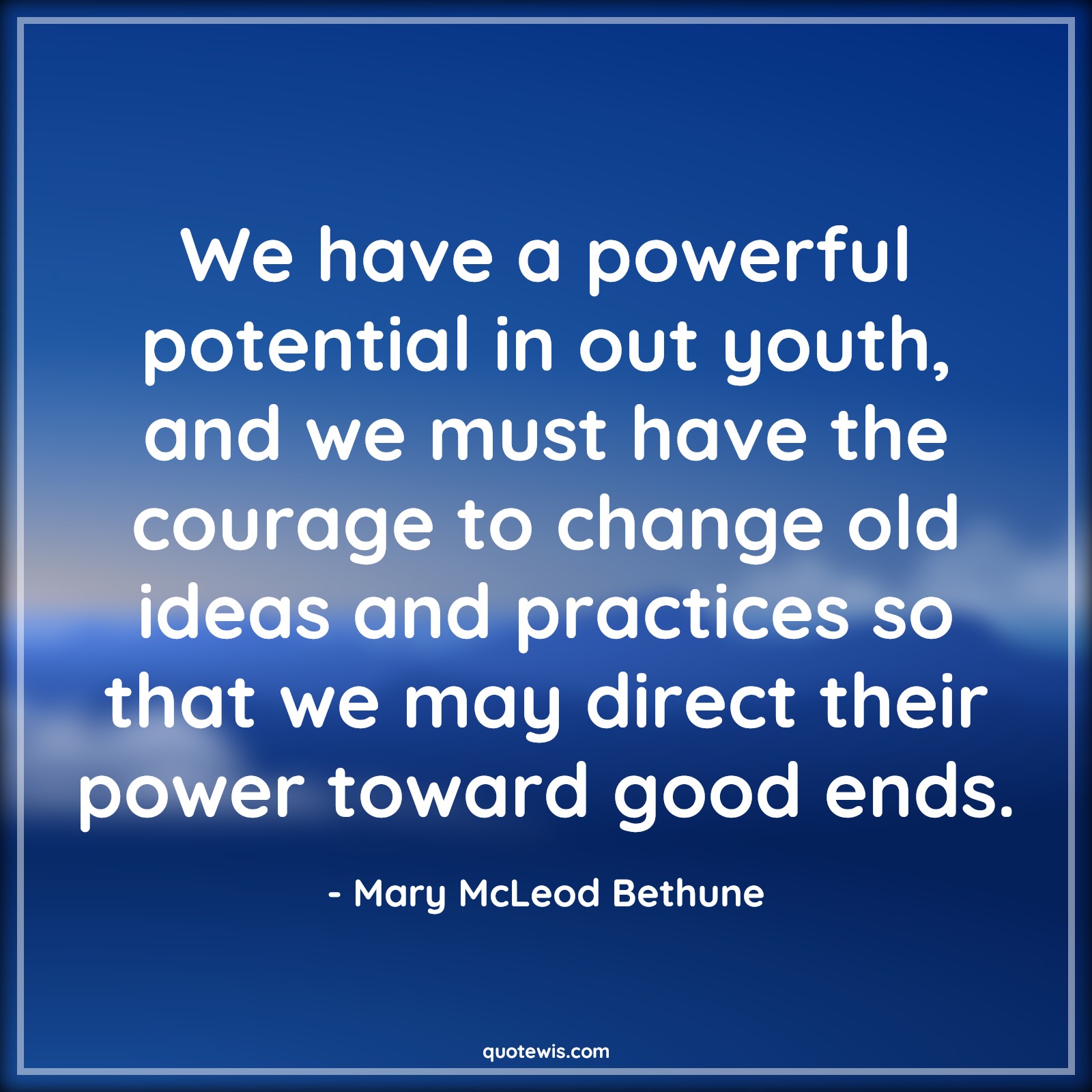 We have a powerful potential in out youth, and we must have the courage to change old ideas and practices so that we may direct their power toward good ends. - Mary McLeod Bethune Quotes |  Courage Quotes,