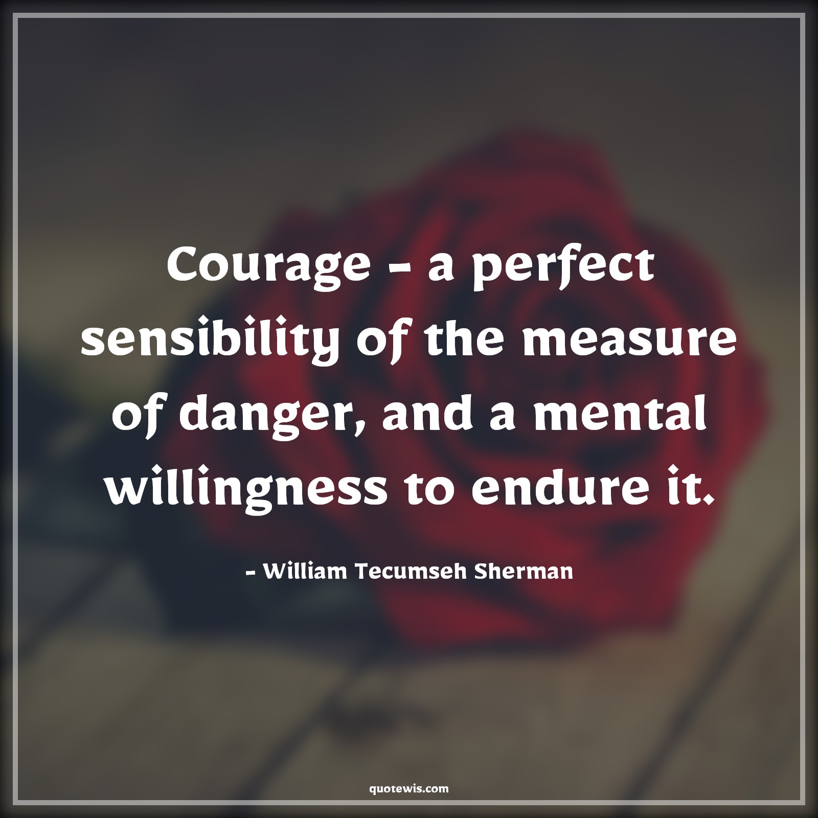 Courage - a perfect sensibility of the measure of danger, and a mental willingness to endure it. - William Tecumseh Sherman Quotes |  Courage Quotes,