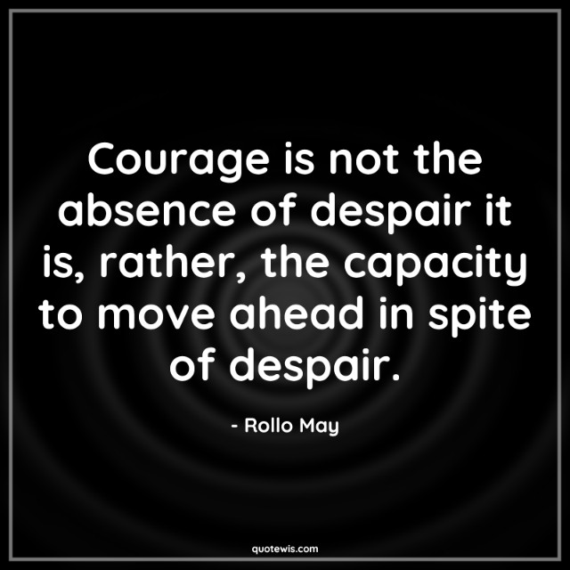 Courage is not the absence of despair it is, rather, the capacity to move ahead in spite of despair.