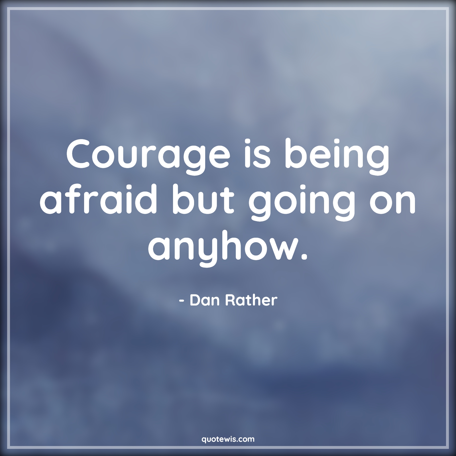 Courage is being afraid but going on anyhow. - Dan Rather Quotes |  Courage Quotes,