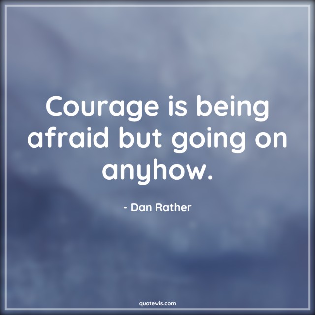 Courage is being afraid but going on anyhow.