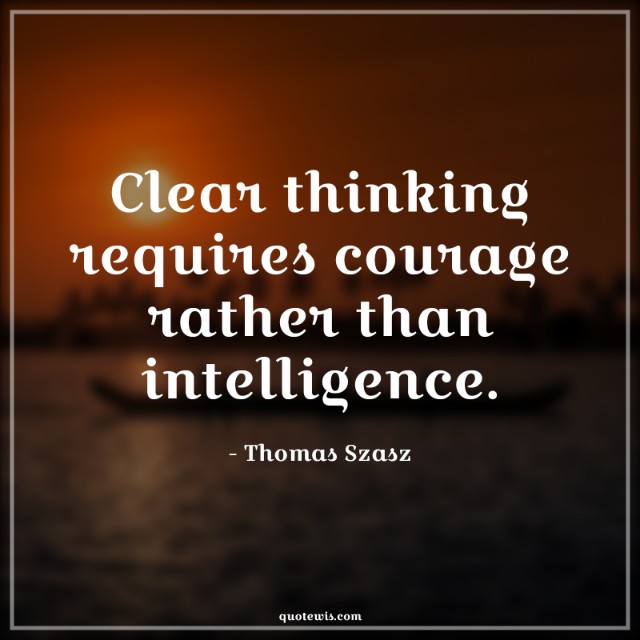 Clear thinking requires courage rather than intelligence.