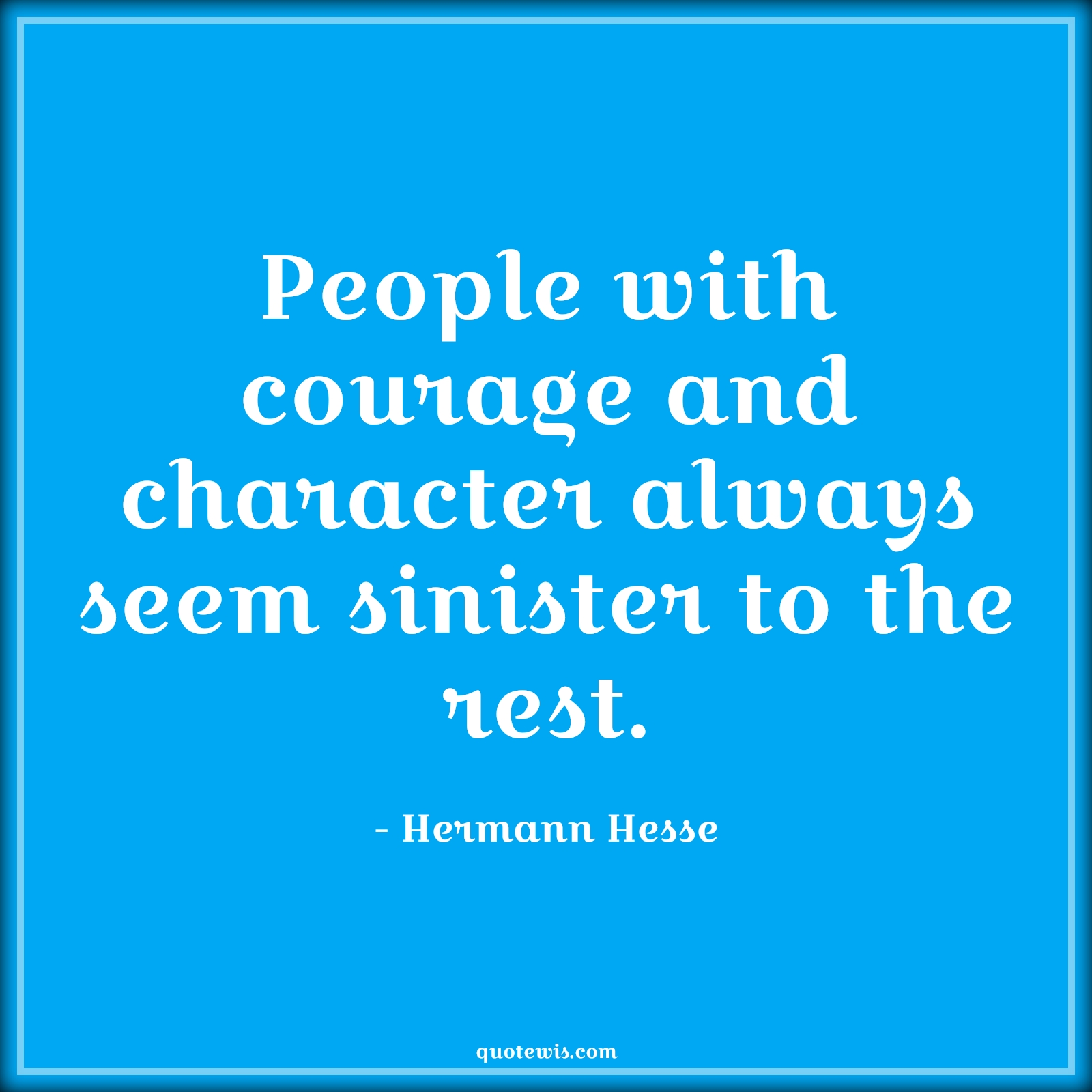 People with courage and character always seem sinister to the rest. - Hermann Hesse Quotes |  Courage Quotes,