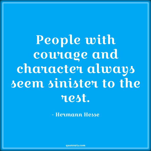 People with courage and character always seem sinister to the rest.