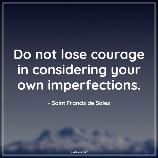 Do not lose courage in considering your own imperfections.