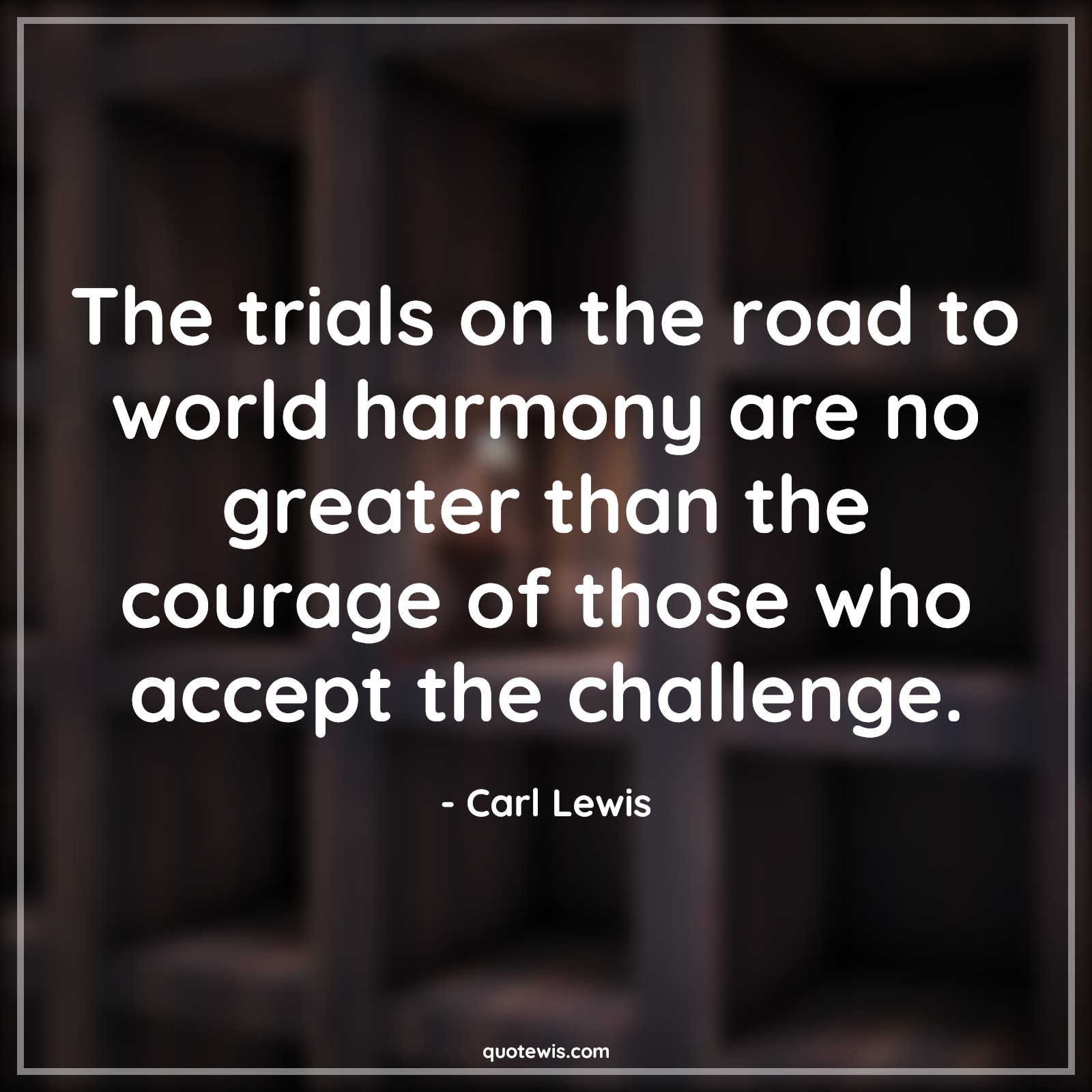 The trials on the road to world harmony are no greater than the courage of those who accept the challenge. - Carl Lewis Quotes |  Courage Quotes,