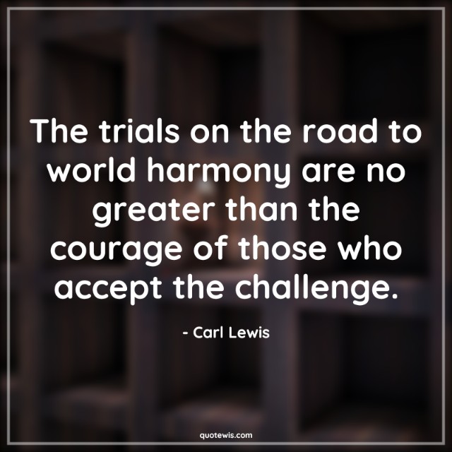 The trials on the road to world harmony are no greater than the courage of those who accept the challenge.