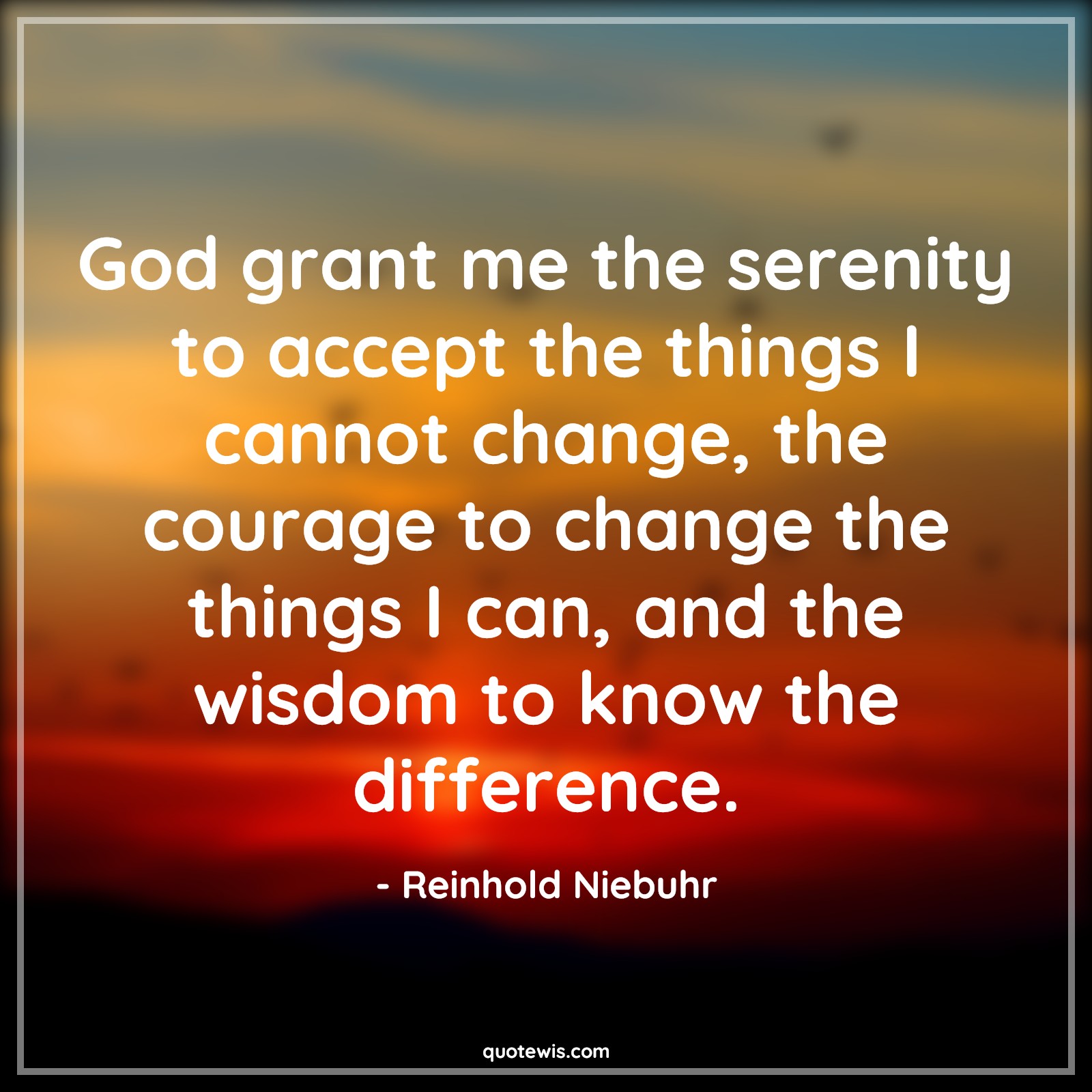 God grant me the serenity to accept the things I cannot change, the courage to change the things I can, and the wisdom to know the difference. - Reinhold Niebuhr Quotes |  Courage Quotes,
