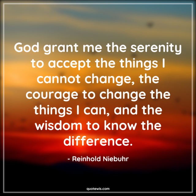 God grant me the serenity to accept the things I cannot change, the courage to change the things I can, and the wisdom to know the difference.