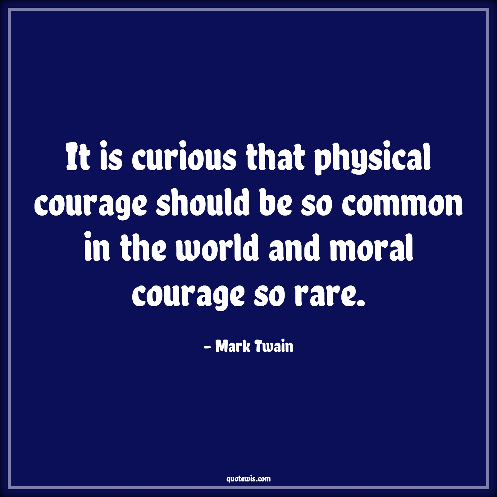 It is curious that physical courage should be so common in the world and moral courage so rare. - Mark Twain Quotes |  Courage Quotes,