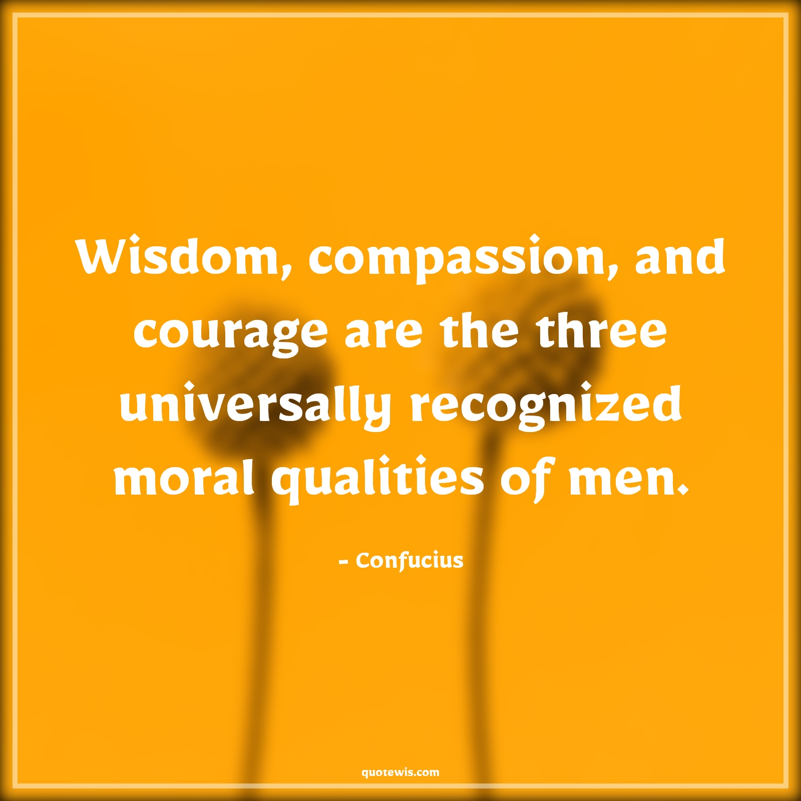 Wisdom, compassion, and courage are the three universally recognized moral qualities of men. - Confucius Quotes |  Courage Quotes,