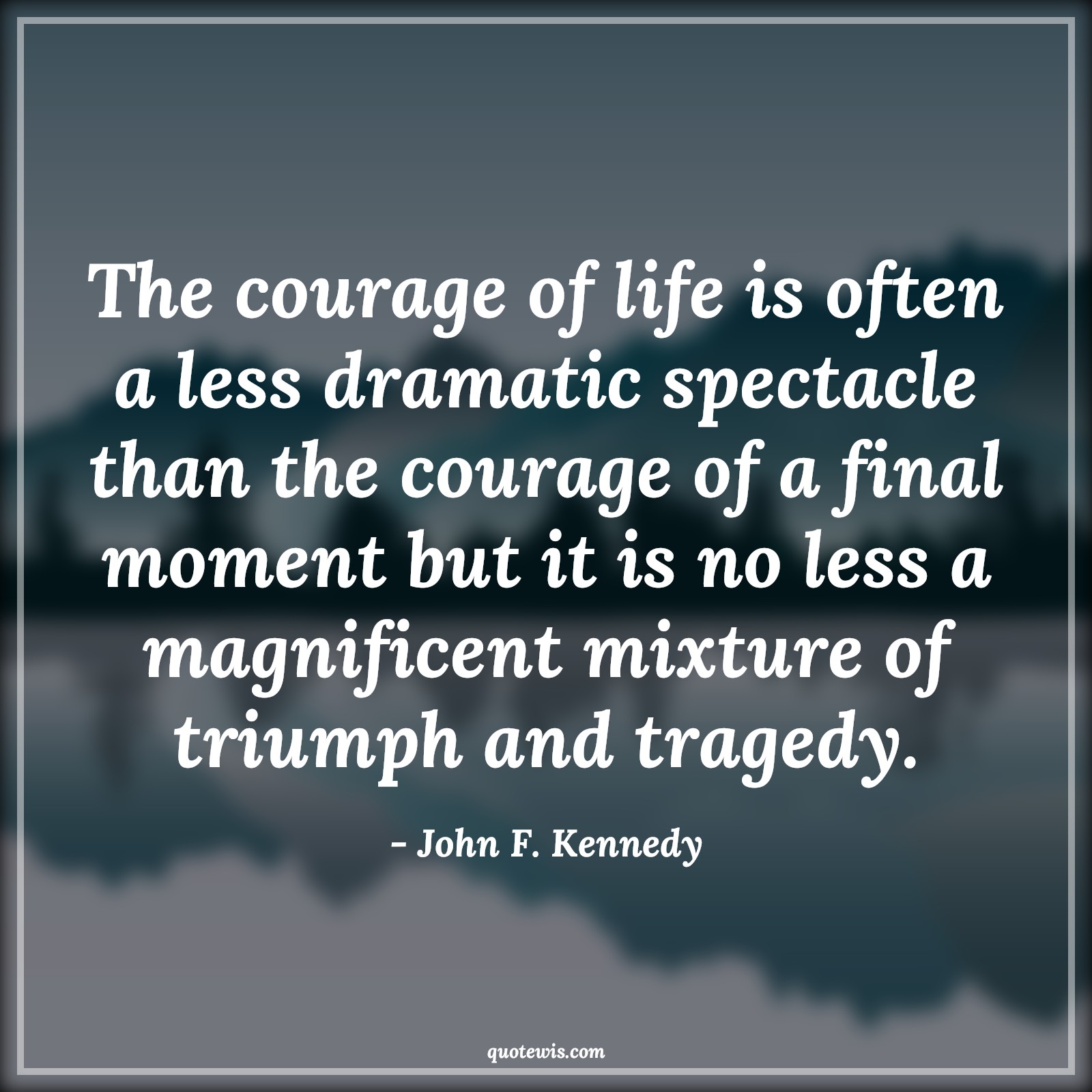 The courage of life is often a less dramatic spectacle than the courage of a final moment but it is no less a magnificent mixture of triumph and tragedy. - John F. Kennedy Quotes |  Courage Quotes,