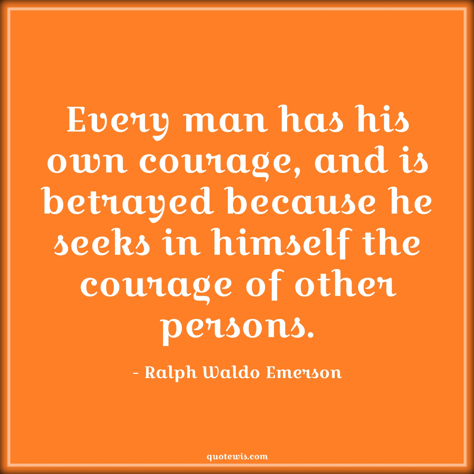 Every man has his own courage, and is betrayed because he seeks in himself the courage of other persons. - Ralph Waldo Emerson Quotes |  Courage Quotes,