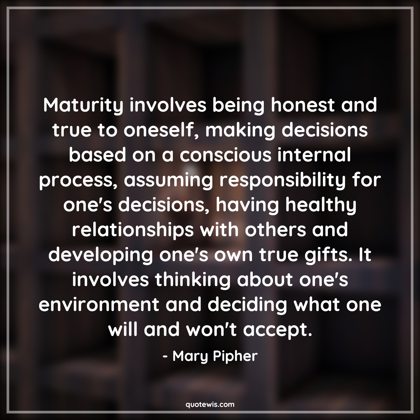 Maturity involves being honest and true to oneself, making decisions based on a conscious internal process, assuming responsibility for one's decisions, having healthy relationships with others and developing one's own true gifts. It involves thinking about one's environment and deciding what one will and won't accept. - Mary Pipher Quotes |  Decision Quotes,