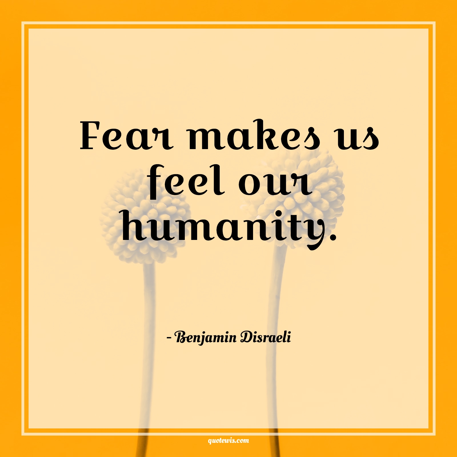 Fear makes us feel our humanity. - Benjamin Disraeli Quotes |  Fear Quotes,