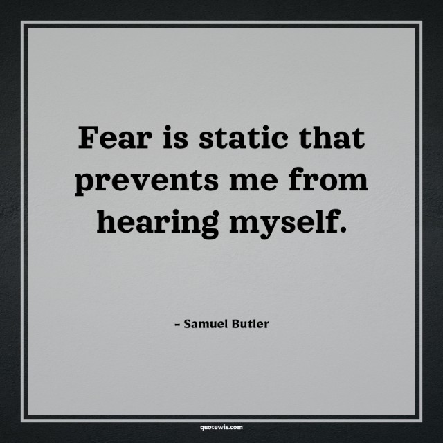 Fear is static that prevents me from hearing myself.