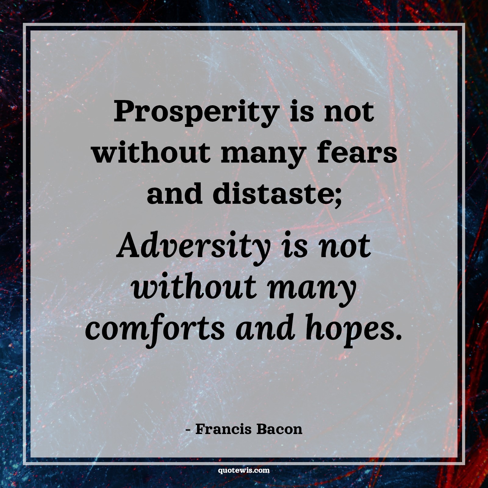 Prosperity is not without many fears and distaste; Adversity is not without many comforts and hopes. - Francis Bacon Quotes |  Fear Quotes,