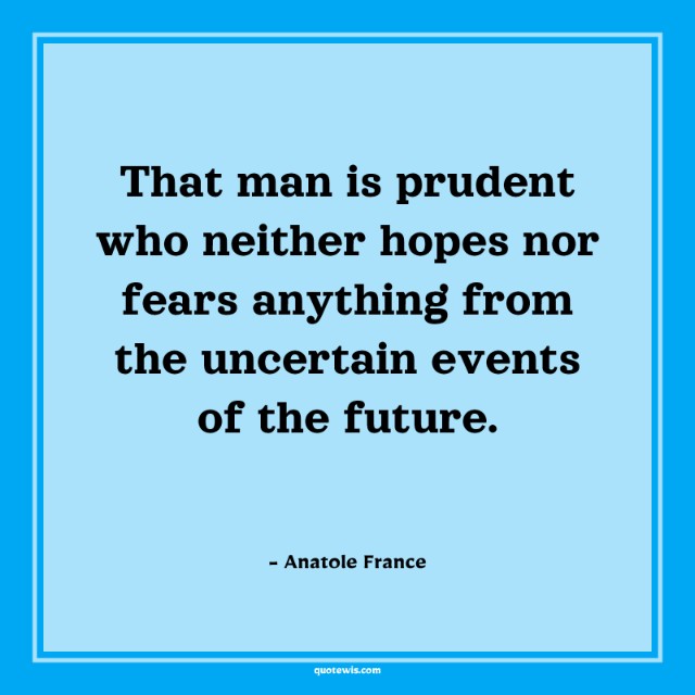 That man is prudent who neither hopes nor fears anything from the uncertain events of the future.