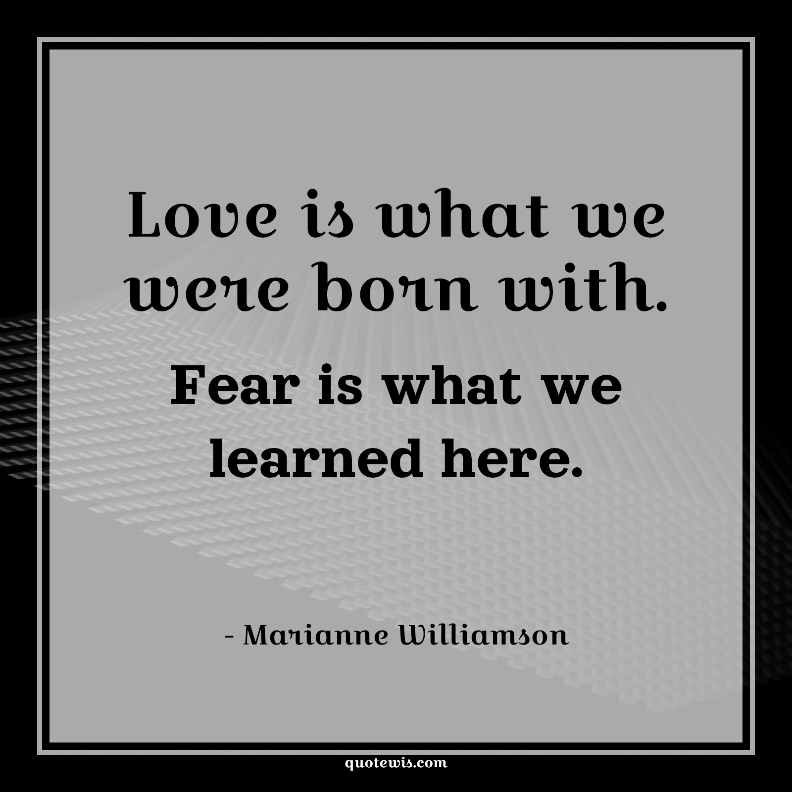 Love is what we were born with. Fear is what we learned here. - Marianne Williamson Quotes |  Fear Quotes,