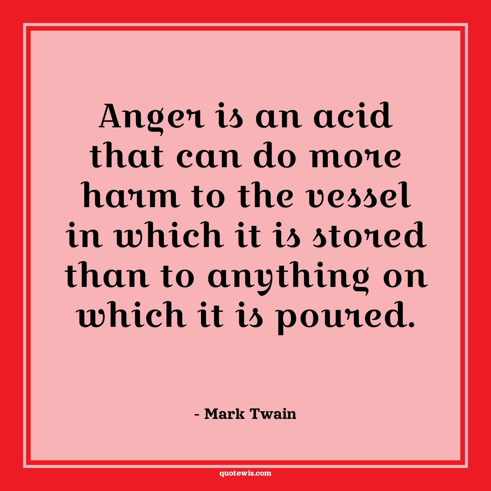 Anger is an acid that can do more harm to the vessel in which it is stored than to anything on which it is poured. - Mark Twain Quotes |  Anger Quotes,