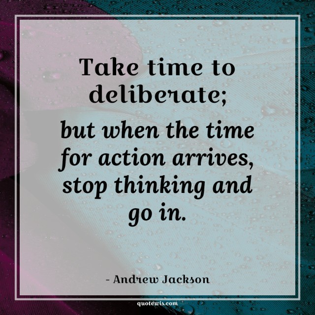 Take time to deliberate; but when the time for action arrives, stop thinking and go in.
