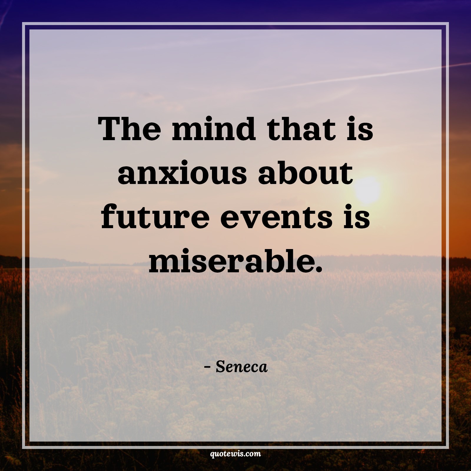 The mind that is anxious about future events is miserable. - Seneca Quotes |  Mind Quotes, Future Quotes, Anxiousness Quotes, State of mind Quotes, Short Quotes,