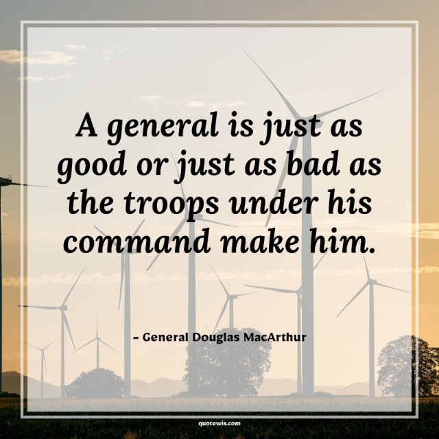 A general is just as good or just as bad as the troops under his command make him.