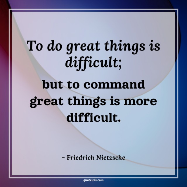 To do great things is difficult; but to command great things is more difficult.