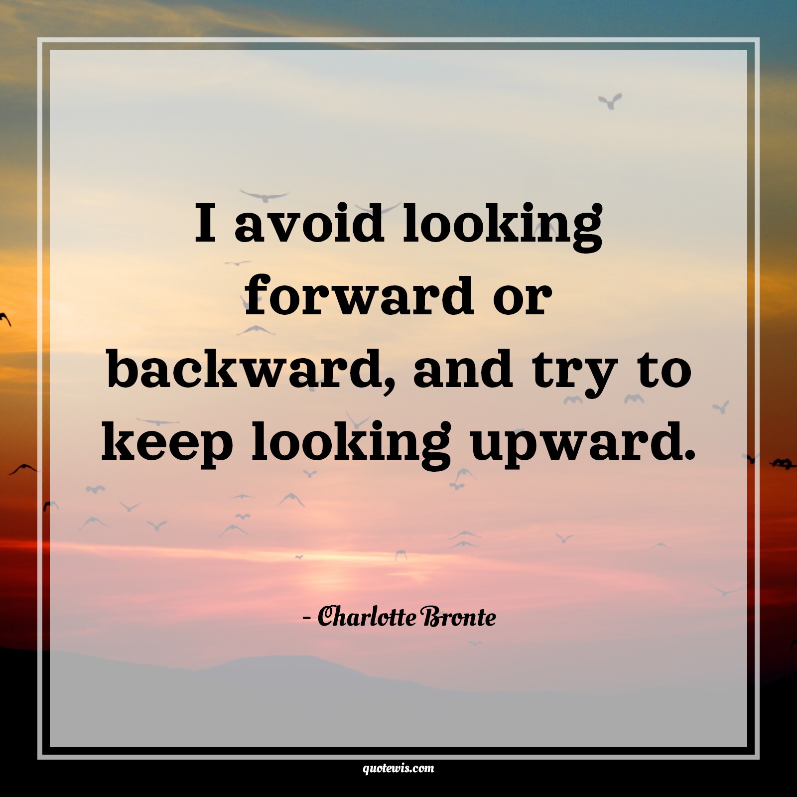 I avoid looking forward or backward, and try to keep looking upward. - Charlotte Bronte Quotes | 